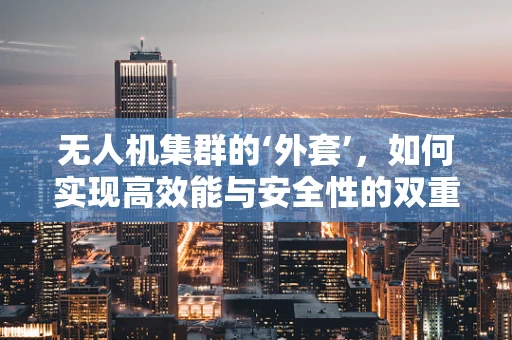 无人机集群的‘外套’，如何实现高效能与安全性的双重保障？