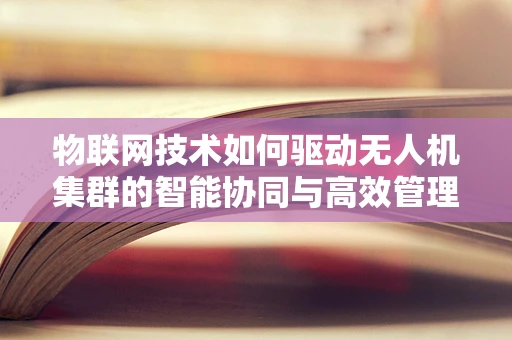 物联网技术如何驱动无人机集群的智能协同与高效管理？