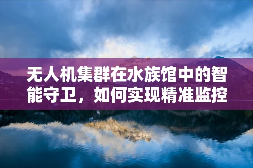 无人机集群在水族馆中的智能守卫，如何实现精准监控与安全保障？