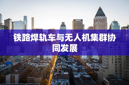 铁路焊轨车与无人机集群协同发展