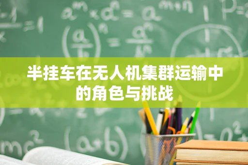 半挂车在无人机集群运输中的角色与挑战