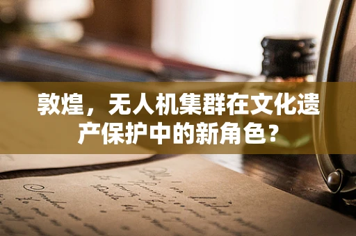 敦煌，无人机集群在文化遗产保护中的新角色？