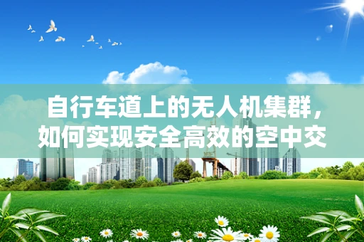 自行车道上的无人机集群，如何实现安全高效的空中交通管理？