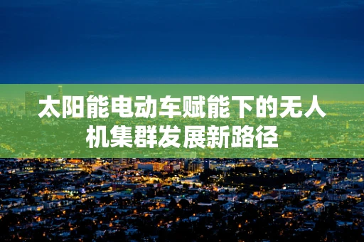 太阳能电动车赋能下的无人机集群发展新路径