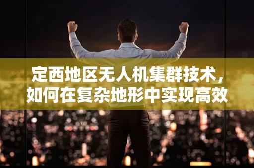 定西地区无人机集群技术，如何在复杂地形中实现高效协同？