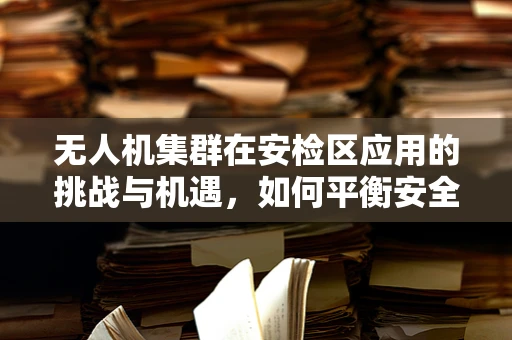 无人机集群在安检区应用的挑战与机遇，如何平衡安全与效率？