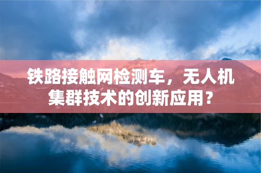 铁路接触网检测车，无人机集群技术的创新应用？
