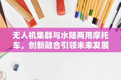无人机集群与水陆两用摩托车，创新融合引领未来发展