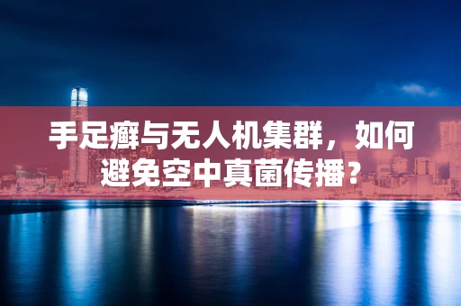手足癣与无人机集群，如何避免空中真菌传播？