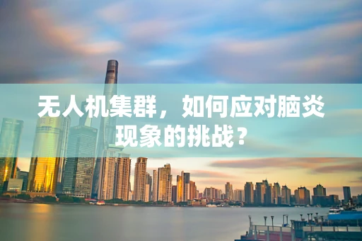 无人机集群，如何应对脑炎现象的挑战？