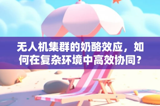 无人机集群的奶酪效应，如何在复杂环境中高效协同？