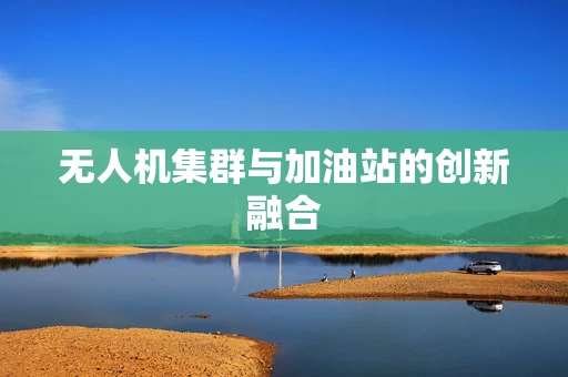 无人机集群与加油站的创新融合