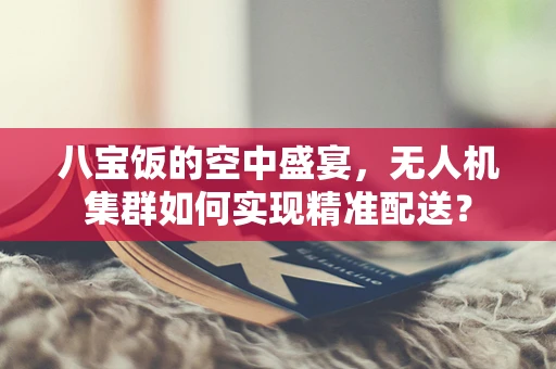 八宝饭的空中盛宴，无人机集群如何实现精准配送？