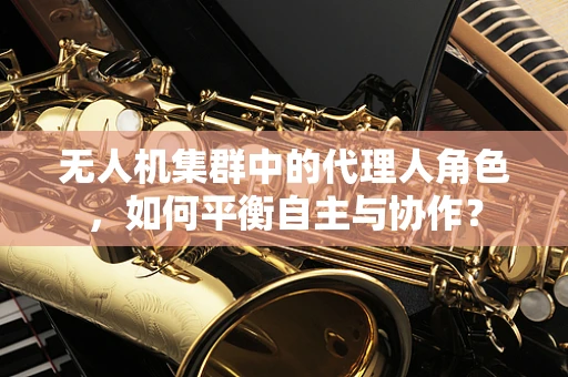 无人机集群中的代理人角色，如何平衡自主与协作？