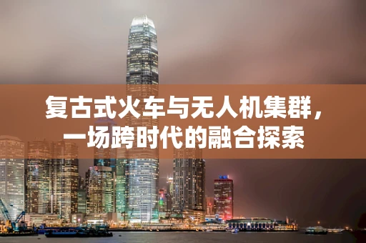 复古式火车与无人机集群，一场跨时代的融合探索