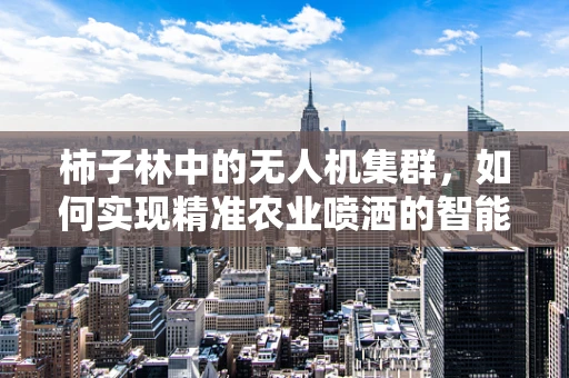 柿子林中的无人机集群，如何实现精准农业喷洒的智能导航？