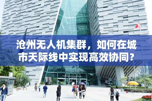 沧州无人机集群，如何在城市天际线中实现高效协同？