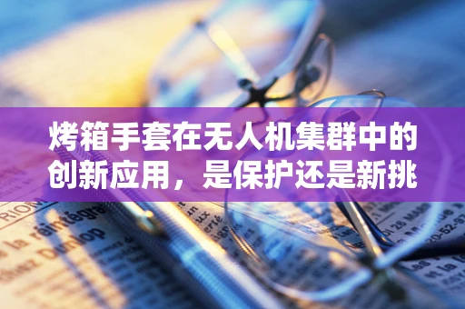 烤箱手套在无人机集群中的创新应用，是保护还是新挑战？