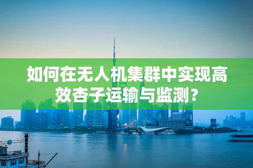 如何在无人机集群中实现高效杏子运输与监测？