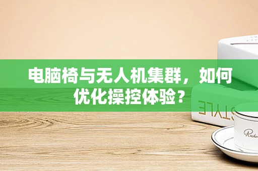 电脑椅与无人机集群，如何优化操控体验？