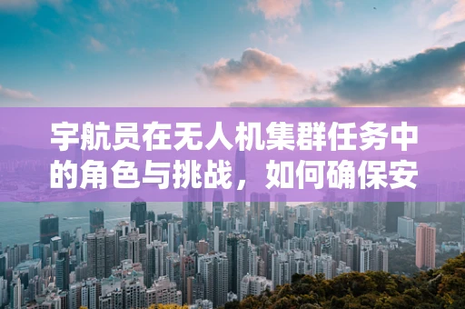 宇航员在无人机集群任务中的角色与挑战，如何确保安全高效的太空探索？