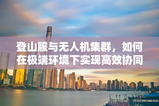 登山服与无人机集群，如何在极端环境下实现高效协同？