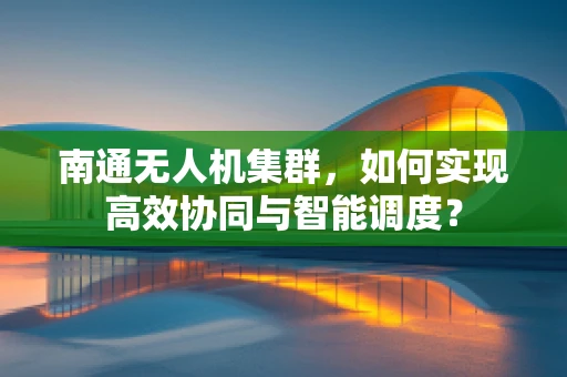 南通无人机集群，如何实现高效协同与智能调度？