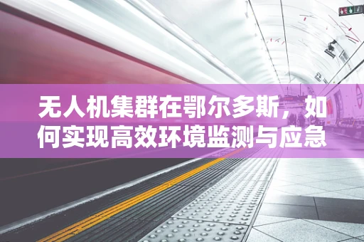 无人机集群在鄂尔多斯，如何实现高效环境监测与应急响应？