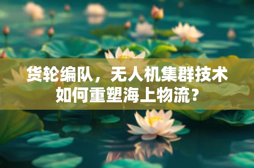 货轮编队，无人机集群技术如何重塑海上物流？