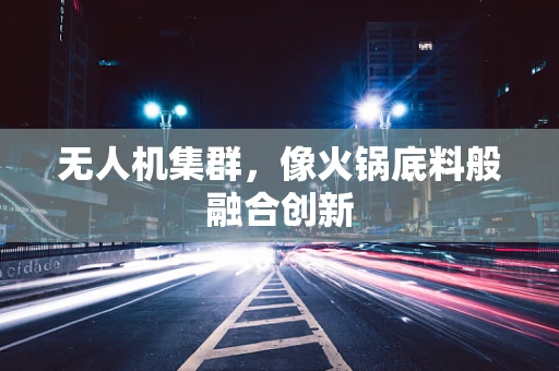无人机集群，像火锅底料般融合创新