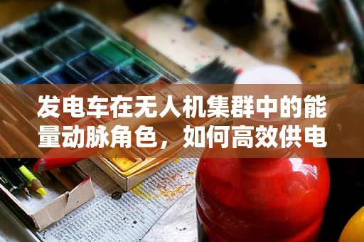 发电车在无人机集群中的能量动脉角色，如何高效供电以维持集群飞行？