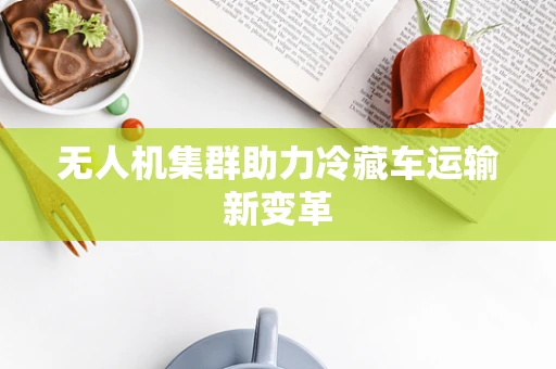 无人机集群助力冷藏车运输新变革