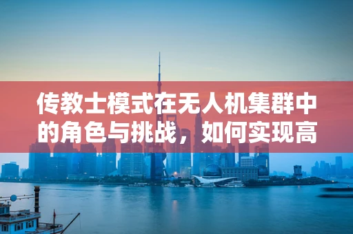 传教士模式在无人机集群中的角色与挑战，如何实现高效信息传递？