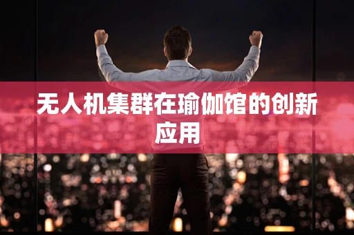 无人机集群在瑜伽馆的创新应用