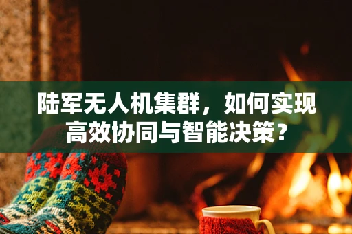 陆军无人机集群，如何实现高效协同与智能决策？