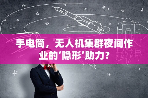手电筒，无人机集群夜间作业的‘隐形’助力？
