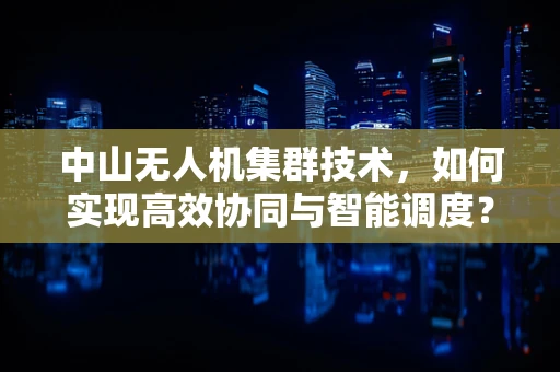 中山无人机集群技术，如何实现高效协同与智能调度？