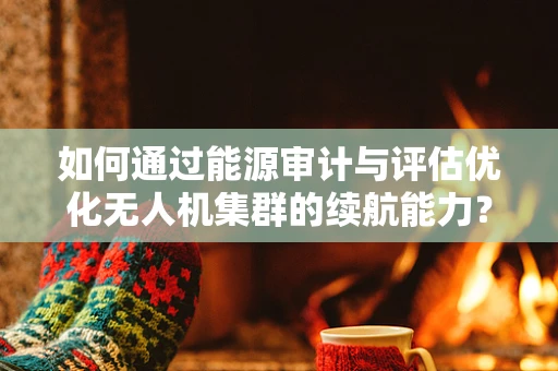 如何通过能源审计与评估优化无人机集群的续航能力？