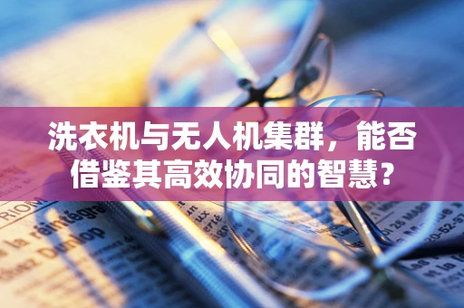 洗衣机与无人机集群，能否借鉴其高效协同的智慧？