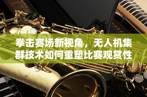 拳击赛场新视角，无人机集群技术如何重塑比赛观赏性？