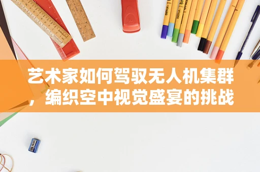 艺术家如何驾驭无人机集群，编织空中视觉盛宴的挑战与机遇？