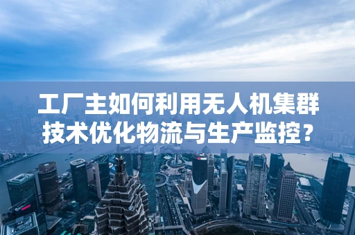 工厂主如何利用无人机集群技术优化物流与生产监控？