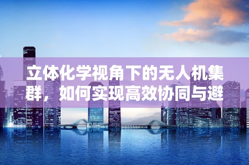 立体化学视角下的无人机集群，如何实现高效协同与避障？