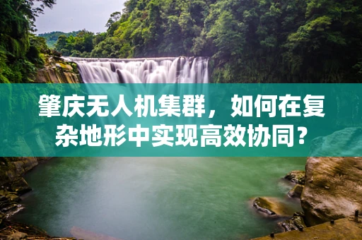 肇庆无人机集群，如何在复杂地形中实现高效协同？