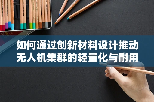 如何通过创新材料设计推动无人机集群的轻量化与耐用性？