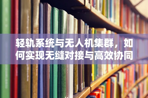 轻轨系统与无人机集群，如何实现无缝对接与高效协同？