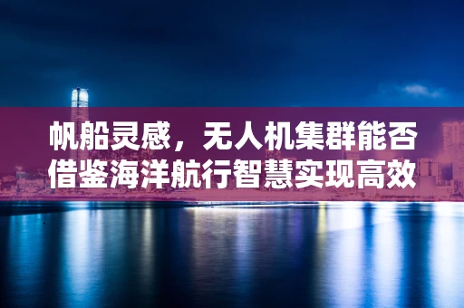 帆船灵感，无人机集群能否借鉴海洋航行智慧实现高效编队飞行？