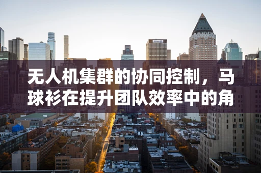 无人机集群的协同控制，马球衫在提升团队效率中的角色？