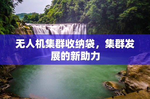 无人机集群收纳袋，集群发展的新助力