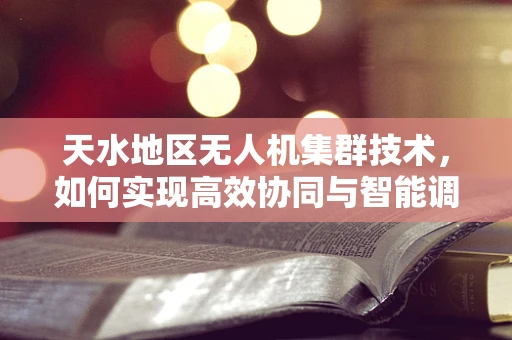 天水地区无人机集群技术，如何实现高效协同与智能调度？